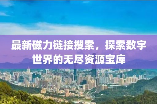 最新磁力链接搜索，探索数字世界的无尽资源宝库