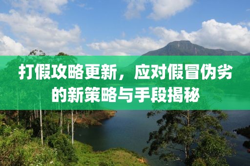 打假攻略更新，应对假冒伪劣的新策略与手段揭秘
