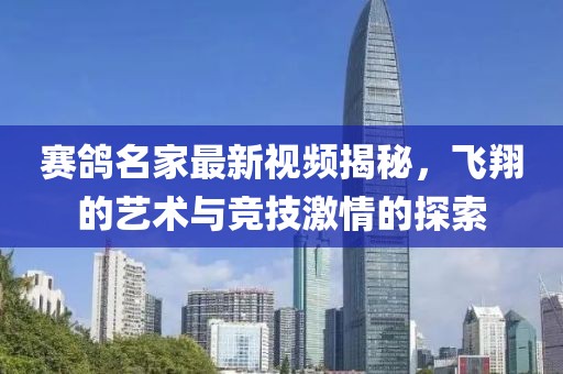 赛鸽名家最新视频揭秘，飞翔的艺术与竞技激情的探索