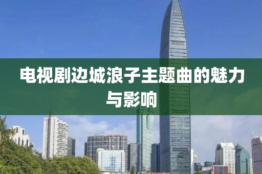 电视剧边城浪子主题曲的魅力与影响