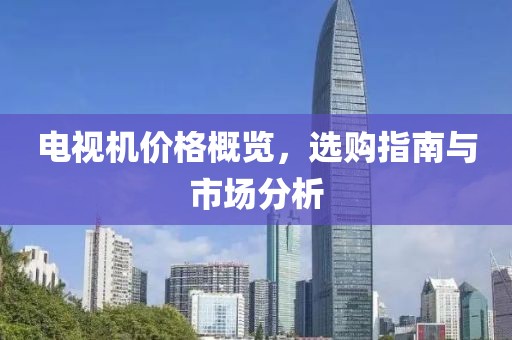 电视机价格概览，选购指南与市场分析