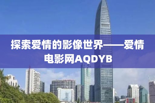 探索爱情的影像世界——爱情电影网AQDYB