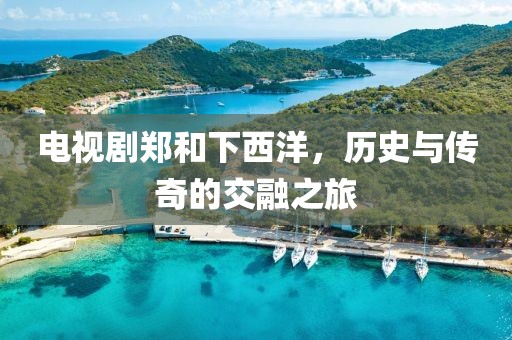 电视剧郑和下西洋，历史与传奇的交融之旅