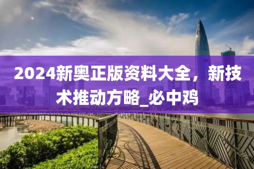 2024新奥正版资料大全，新技术推动方略_必中鸡