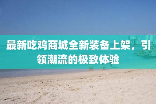 最新吃鸡商城全新装备上架，引领潮流的极致体验