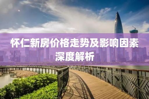 怀仁新房价格走势及影响因素深度解析