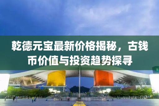 乾德元宝最新价格揭秘，古钱币价值与投资趋势探寻