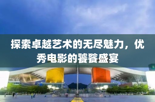 探索卓越艺术的无尽魅力，优秀电影的饕餮盛宴