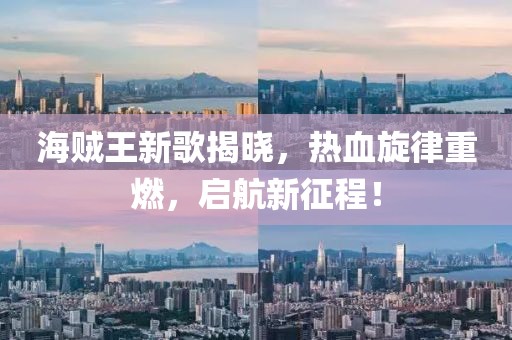 海贼王新歌揭晓，热血旋律重燃，启航新征程！