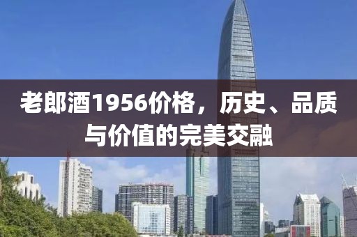 老郎酒1956价格，历史、品质与价值的完美交融