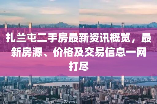 扎兰屯二手房最新资讯概览，最新房源、价格及交易信息一网打尽