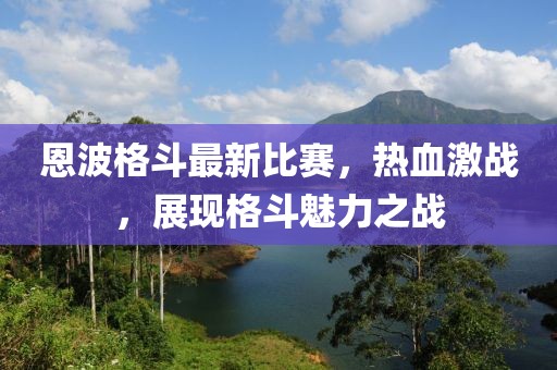 恩波格斗最新比赛，热血激战，展现格斗魅力之战