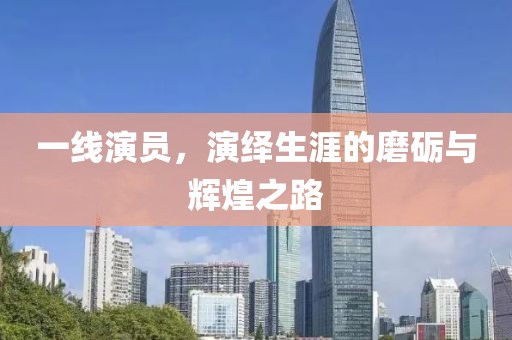 一线演员，演绎生涯的磨砺与辉煌之路
