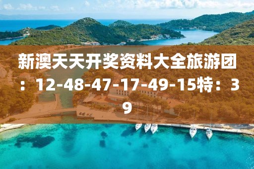 新澳天天开奖资料大全旅游团：12-48-47-17-49-15特：39