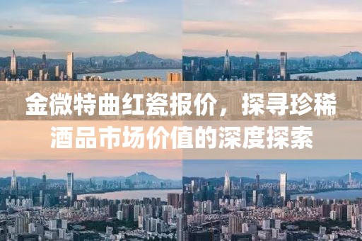 金微特曲红瓷报价，探寻珍稀酒品市场价值的深度探索