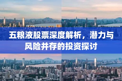 五粮液股票深度解析，潜力与风险并存的投资探讨