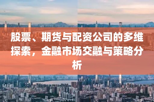 股票、期货与配资公司的多维探索，金融市场交融与策略分析