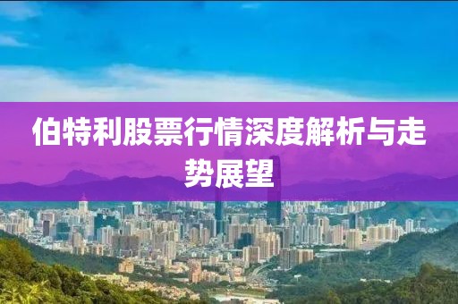 伯特利股票行情深度解析与走势展望