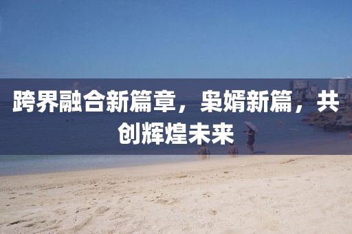 跨界融合新篇章，枭婿新篇，共创辉煌未来