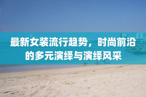 最新女装流行趋势，时尚前沿的多元演绎与演绎风采