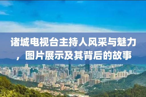 诸城电视台主持人风采与魅力，图片展示及其背后的故事