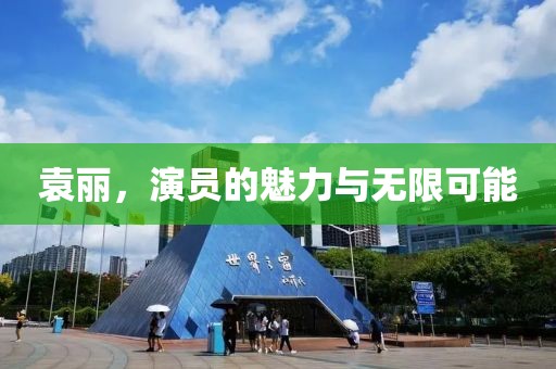袁丽，演员的魅力与无限可能