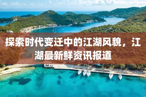 探索时代变迁中的江湖风貌，江湖最新鲜资讯报道