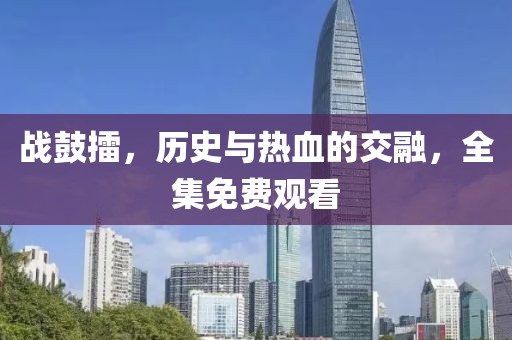 战鼓擂，历史与热血的交融，全集免费观看