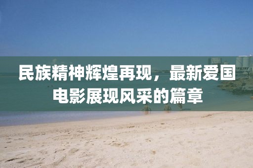民族精神辉煌再现，最新爱国电影展现风采的篇章