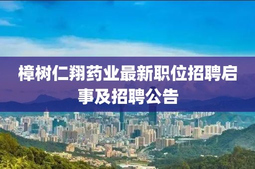 樟树仁翔药业最新职位招聘启事及招聘公告