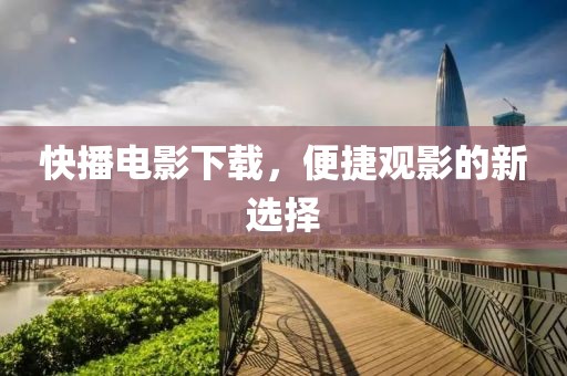快播电影下载，便捷观影的新选择