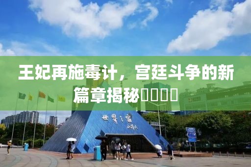 王妃再施毒计，宫廷斗争的新篇章揭秘​​​​
