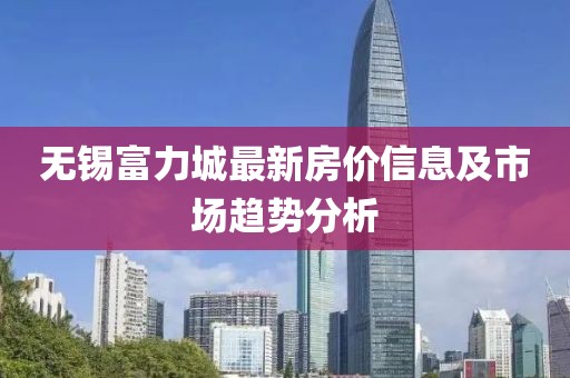 无锡富力城最新房价信息及市场趋势分析