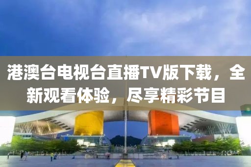港澳台电视台直播TV版下载，全新观看体验，尽享精彩节目