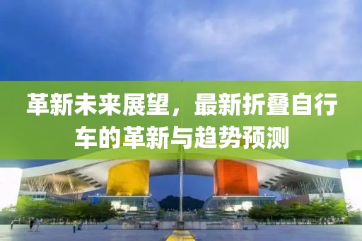 革新未来展望，最新折叠自行车的革新与趋势预测