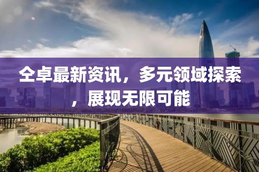 仝卓最新资讯，多元领域探索，展现无限可能