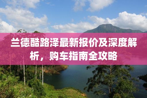 兰德酷路泽最新报价及深度解析，购车指南全攻略
