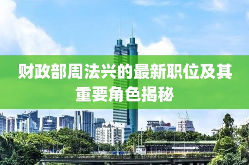 财政部周法兴的最新职位及其重要角色揭秘