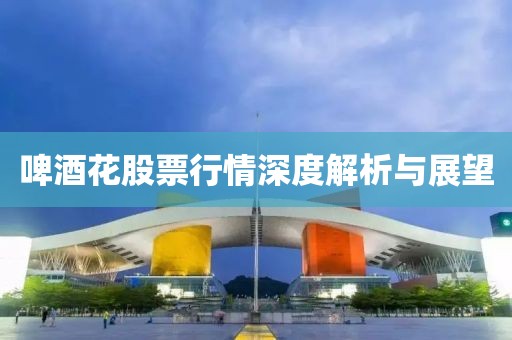 啤酒花股票行情深度解析与展望