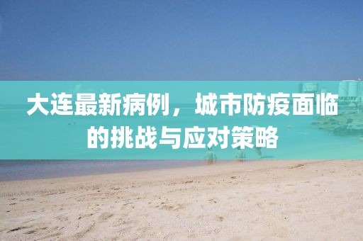 大连最新病例，城市防疫面临的挑战与应对策略