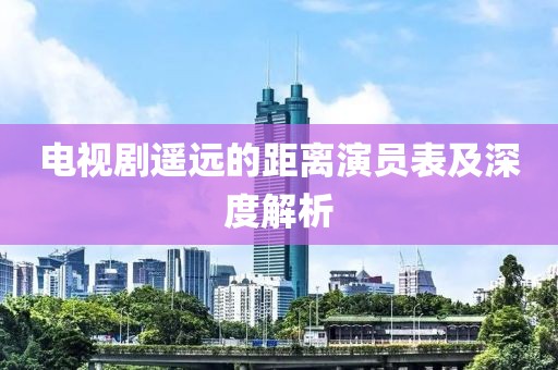 电视剧遥远的距离演员表及深度解析