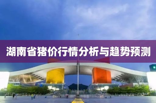 湖南省猪价行情分析与趋势预测