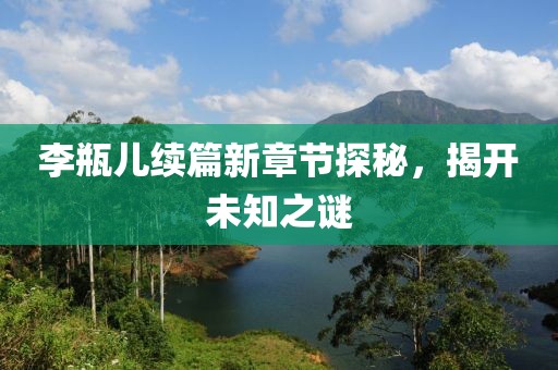 李瓶儿续篇新章节探秘，揭开未知之谜