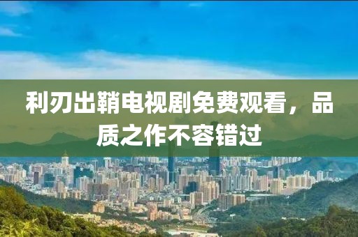利刃出鞘电视剧免费观看，品质之作不容错过