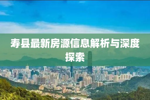 寿县最新房源信息解析与深度探索