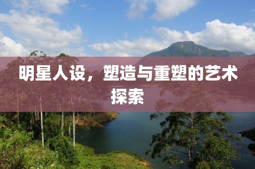 明星人设，塑造与重塑的艺术探索