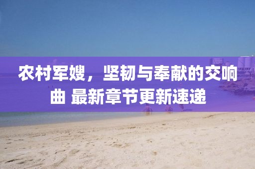 农村军嫂，坚韧与奉献的交响曲 最新章节更新速递