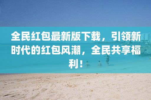 全民红包最新版下载，引领新时代的红包风潮，全民共享福利！