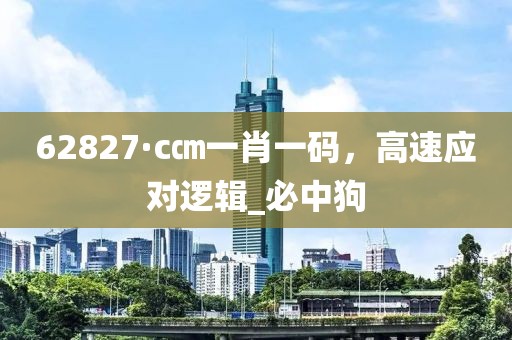 62827·c㎝一肖一码，高速应对逻辑_必中狗