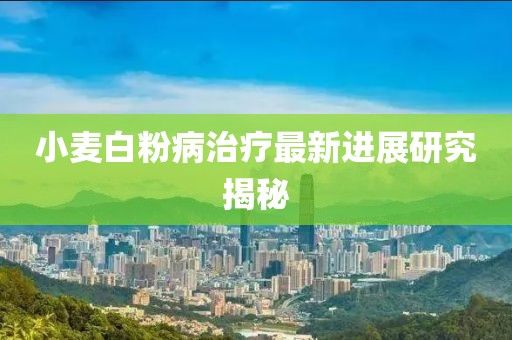 小麦白粉病治疗最新进展研究揭秘
